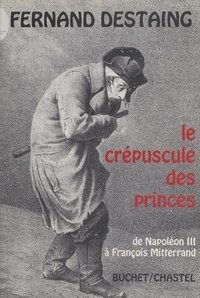 F Destaing - Le crépuscule des princes - De Napoléon III à François Mitterrand.