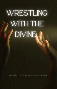 Wrestling with the Divine: Stories that Shape Our Humanity