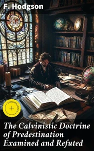 The Calvinistic Doctrine of Predestination Examined and Refuted