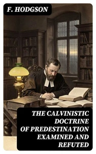 The Calvinistic Doctrine of Predestination Examined and Refuted