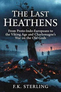 The Last Heathens: From Proto-Indo-Europeans to the Viking Age and Charlemagne's War on the Old Gods