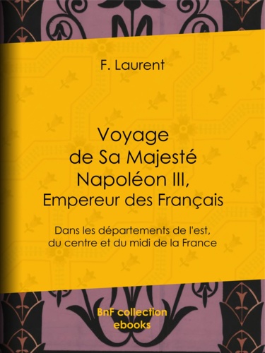 Voyage de Sa Majesté Napoléon III, empereur des Français. Dans les départements de l'est, du centre et du midi de la France