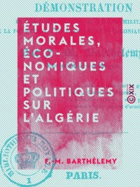 F.-M. Barthélemy - Études morales, économiques et politiques sur l'Algérie - Démonstration de l'incompatibilité du régime militaire avec la formation d'un établissement colonial en Afrique..