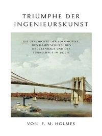 F.M. Holmes - Triumphe der Ingenieurskunst - Die Geschichte der Lokomotive, des Dampfschiffs, des Brückenbaus und des Tunnelbaus im 19.Jh..