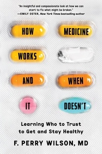 F. Perry Wilson - How Medicine Works and When It Doesn't - Learning Who to Trust to Get and Stay Healthy.