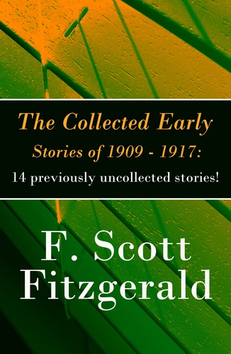F. Scott Fitzgerald - The Collected Early Stories of 1909 - 1917: 14 previously uncollected stories!.