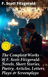 The Complete Works of F. Scott Fitzgerald: Novels, Short Stories, Poetry, Articles, Letters, Plays &amp; Screenplays