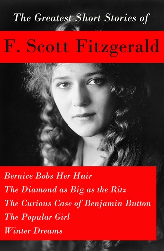 F. Scott Fitzgerald - The Greatest Short Stories of F. Scott Fitzgerald: Bernice Bobs Her Hair + The Diamond as Big as the Ritz + The Curious Case of Benjamin Button  + The Popular Girl + Winter Dreams.