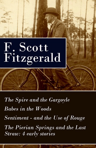 F. Scott Fitzgerald - The Spire and the Gargoyle + Babes in the Woods + Sentiment—and the Use of Rouge + The Pierian Springs and the Last Straw: 4 early stories.
