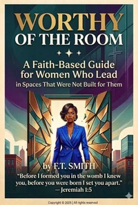 Worthy of the Room: A Faith Based Guide for Women Who Lead in Spaces That Were Not Built for Them