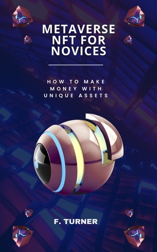  F. TURNER - Metaverse NFT for Novices - How to Make Money with Unique Assets.