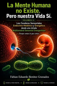 La Mente Humana no Existe. Pero nuestra Vida Si. Los Cerebros sensoriales Endocrino-hedónico Energético si una mirada desde la Teoría Multicerebral sensorial emergentista. Porque somos lo que Somos.