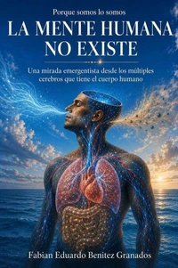 La Mente Humana no Existe. Una mirada Emergentista desde los múltiples cerebros que tiene el cuerpo Humano. Porque Somos lo que Somos.