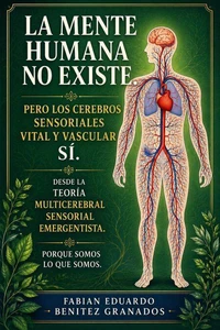 La Mente Humana no Existe. Pero los Cerebros sensoriales Vital y Vascular sí una mirada desde la Teoría Multicerebral Sensorial Emergentista. Porque Somos lo que Somos.