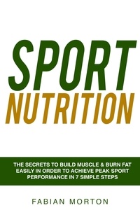  Fabian Morton - Sport Nutrition: the Secrets to Build Muscle &amp; Burn Fat easily in order to achieve peak Sport Performance in 7 Simple Steps.