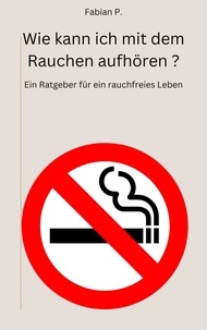 Fabian P. - Wie kann ich mit dem Rauchen aufhören? - Ein Ratgeber für ein rauchfreies Leben.