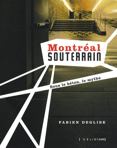 Fabien Deglise - Montréal souterrain - Sous le béton, le mythe.