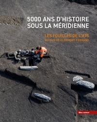 Fabien Delrieu et Christophe Gilabert - 5000 ans d'histoire sous la Méridienne - Les fouilles de l'A75 au sud de Clermont-Ferrand.