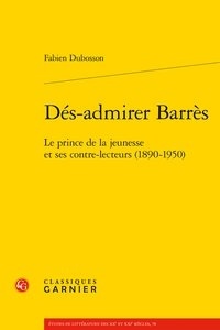 Fabien Dubosson - Dés-admirer Barrès - Le prince de la jeunesse et ses contre-lecteurs (1890-1950).