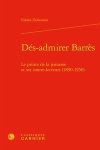 Fabien Dubosson - Dés-admirer Barrès - Le prince de la jeunesse et ses contre-lecteurs (1890-1950).