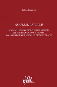 Fabien Faugeron - Nourrir la ville - Ravitaillement, marchés et métiers de l'alimentation à Venise dans les derniers siècles du Moyen Age.