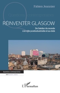 Fabien Jeannier - Réinventer Glasgow - De l'atelier du monde à la ville postindustrielle et au-delà.