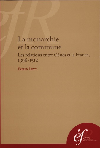 Fabien Lévy - La monarchie et la commune - Les relations entre Gênes et la France, 1396-1512.