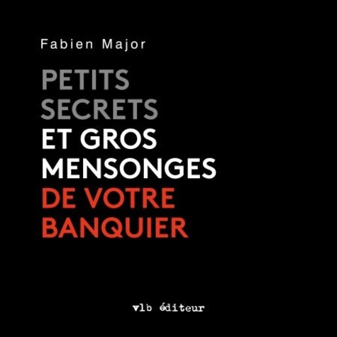 Fabien Major - Petits secrets et gros mensonges de votre banquier.