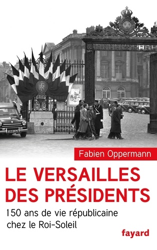 Le Versailles des présidents. 150 ans de vie républicaine chez le Roi Soleil