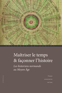 Fabien Paquet et Stéphane Lecouteux - Maîtriser le temps et façonner l'histoire - Les historiens normands au Moyen Age.