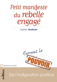 Fabien Rodhain - Petit manifeste du rebelle engagé - De l'indignation positive, Reprenez le pouvoir.