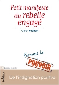 Fabien Rodhain - Petit manifeste du rebelle engagé - De l'indignation positive, Reprenez le pouvoir.