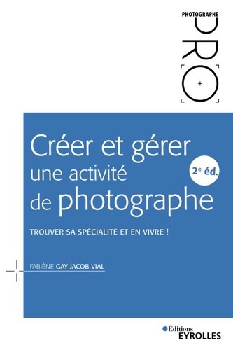 Créer et gérer une activité de photographe. Trouver sa spécialité et en vivre ! 2e édition