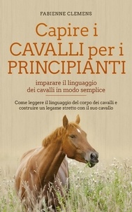  Fabienne Clemens - Capire i cavalli per i principianti - imparare il linguaggio dei cavalli in modo semplice: Come leggere il linguaggio del corpo dei cavalli e costruire un legame stretto con il suo cavallo.