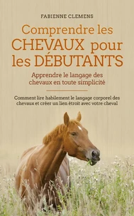 Comprendre les chevaux pour les débutants - Apprendre le langage des chevaux en toute simplicité: Comment lire habilement le langage corporel des chevaux et créer un lien étroit avec votre cheval
