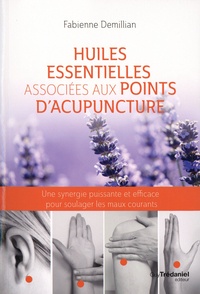 Fabienne Demillian - Huiles essentielles associées aux points d'acupuncture - Une synergie puissante et efficace pour soulager les maux courants.