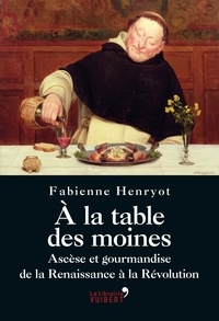 Fabienne Henryot - A la table des moines - Ascèse et gourmandise de la Renaissance à la Révolution.