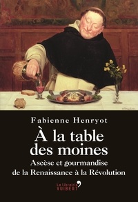 Fabienne Henryot - A la table des moines - Ascèse et gourmandise de la Renaissance à la Révolution.