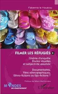 Fabienne Le Houérou - Filmer les réfugiés - Cinéma d'enquête, études visuelles et subjectivité assumée - Documentaires, films ethnographiques, ethno-fictions ou égo-fictions ?.