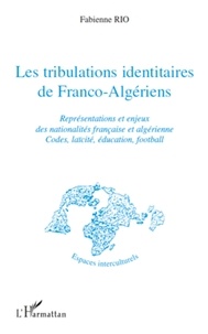 Fabienne Rio - Les tribulations identitaires de Franco-Algériens - Représentations et enjeux des nationalités française et algérienne, codes, laïcité, éducation, football.