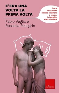 Fabio Veglia et Rossella Pellegrini - C'era una volta la prima volta - Come raccontare il sesso e l'amore a scuola, in famiglia, a letto insieme.