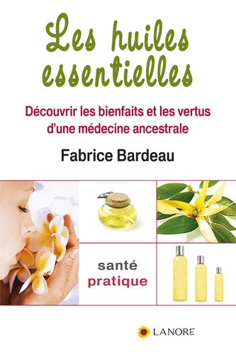 Fabrice Bardeau - Les huiles essentielles - Découvrir les bienfaits et les vertus d'une médecine ancestrale.