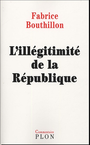 Fabrice Bouthillon - L'Illégitimité de la République - Considérations de l'histoire politique de la France au XIXe siècle (1851-1914).
