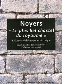 Fabrice Cayot - Noyers : "le plus bel chastel du royaume" - Volume 1, Etude archéologique et historique.