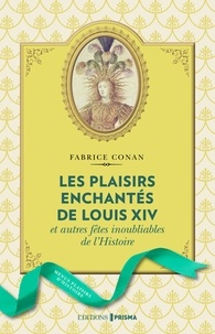 Fabrice Conan - Les plaisirs enchantés de Louis XIV - Et autres fêtes inoubliables de l'Histoire.