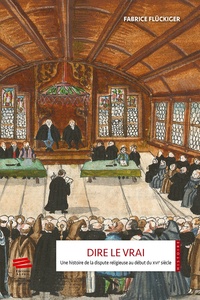 Fabrice Flückiger - Dire le vrai - Une histoire de la dispute religieuse au début du XVIe siècle - Ancienne Confédération helvétique, 1523-1536.