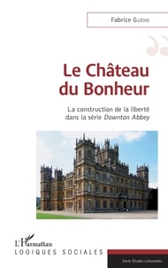 Fabrice Guého - Le Château du Bonheur - La construction de la liberté dans la série Downton Abbey.