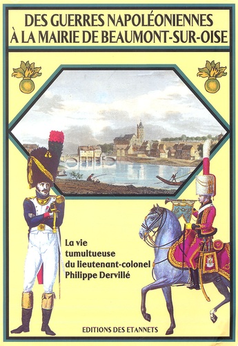 Fabrice Millereau - Des guerres napoléoniennes à la mairie de Beaumont-sur-Oise - La vie tumultueuse du lieutenant-colonel Philippe Dervillé 1779-1845.