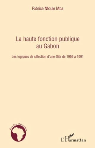 Fabrice Nfoule Mba - La haute fonction publique au Gabon - Les logiques de sélection d'une élite de 1956 à 1991.
