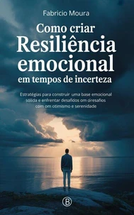 Como Criar Resiliência Emocional em Tempos de Incerteza: Estratégias para Construir uma Base Emocional Sólida e Enfrentar Desafios com Otimismo e Serenidade